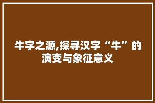 牛字之源,探寻汉字“牛”的演变与象征意义