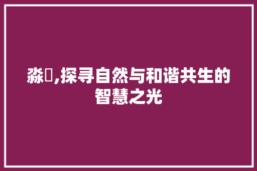淼玥,探寻自然与和谐共生的智慧之光