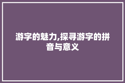 游字的魅力,探寻游字的拼音与意义
