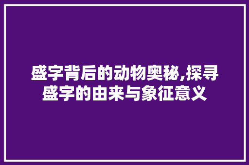 盛字背后的动物奥秘,探寻盛字的由来与象征意义