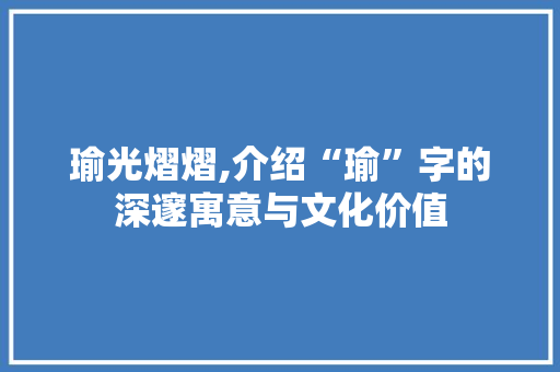 瑜光熠熠,介绍“瑜”字的深邃寓意与文化价值