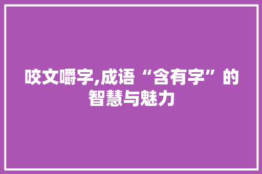 咬文嚼字,成语“含有字”的智慧与魅力