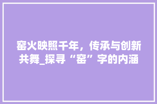 窑火映照千年，传承与创新共舞_探寻“窑”字的内涵与相近字的故事