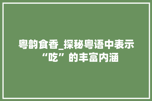 粤韵食香_探秘粤语中表示“吃”的丰富内涵