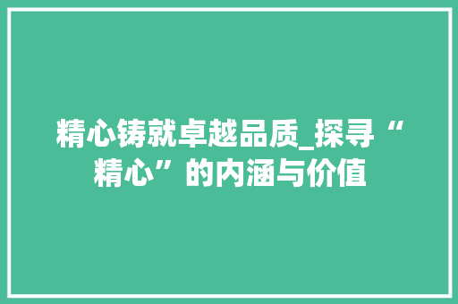 精心铸就卓越品质_探寻“精心”的内涵与价值