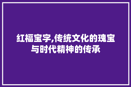 红福宝字,传统文化的瑰宝与时代精神的传承
