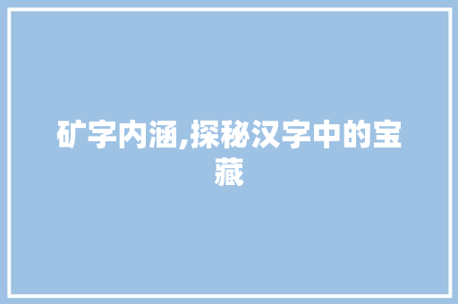 矿字内涵,探秘汉字中的宝藏