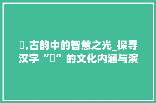 聙,古韵中的智慧之光_探寻汉字“聙”的文化内涵与演变