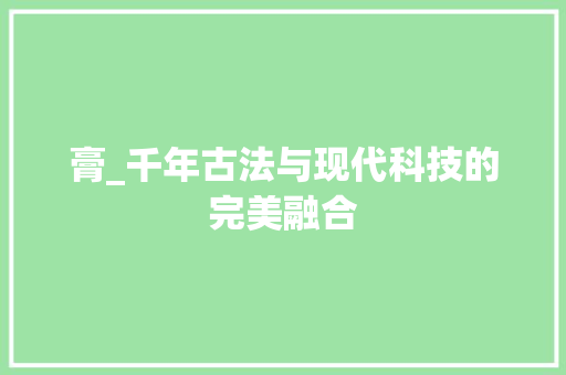 膏_千年古法与现代科技的完美融合