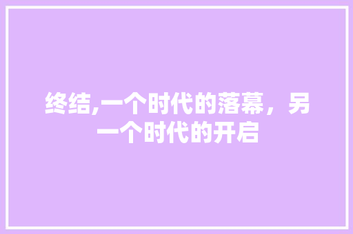 终结,一个时代的落幕,另一个时代的开启