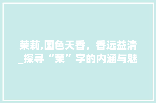 茉莉,国色天香，香远益清_探寻“茉”字的内涵与魅力