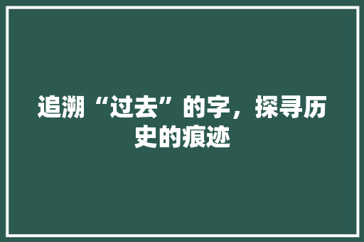 追溯“过去”的字，探寻历史的痕迹