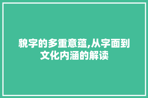 貌字的多重意蕴,从字面到文化内涵的解读