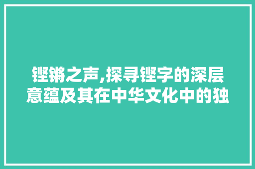 铿锵之声,探寻铿字的深层意蕴及其在中华文化中的独特价值