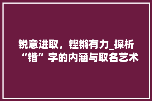 锐意进取，铿锵有力_探析“锴”字的内涵与取名艺术