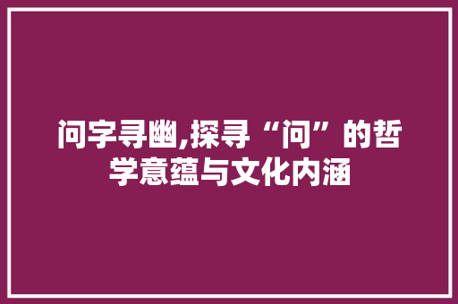 问字寻幽,探寻“问”的哲学意蕴与文化内涵