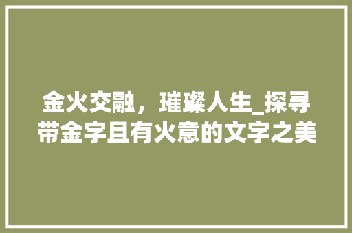 金火交融，璀璨人生_探寻带金字且有火意的文字之美