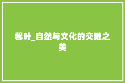 馨叶_自然与文化的交融之美