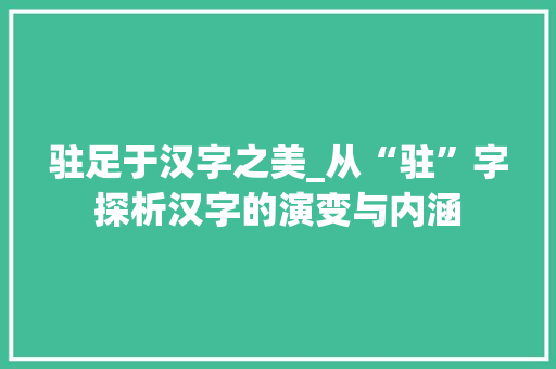 驻足于汉字之美_从“驻”字探析汉字的演变与内涵