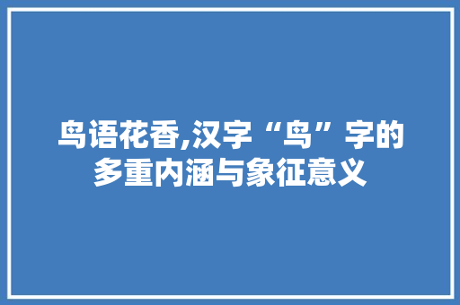 鸟语花香,汉字“鸟”字的多重内涵与象征意义