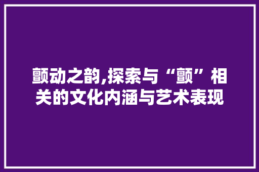 颤动之韵,探索与“颤”相关的文化内涵与艺术表现