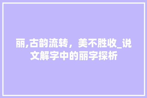 丽,古韵流转，美不胜收_说文解字中的丽字探析