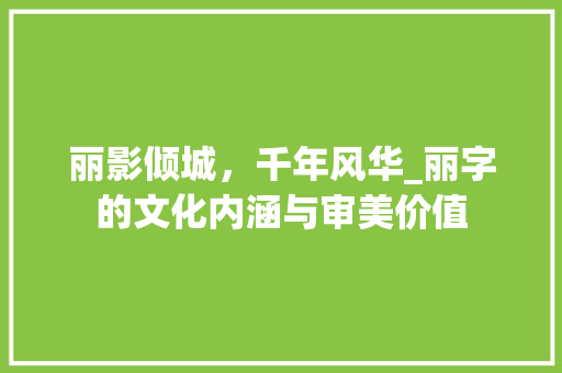 丽影倾城，千年风华_丽字的文化内涵与审美价值