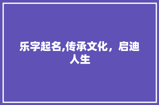 乐字起名,传承文化，启迪人生