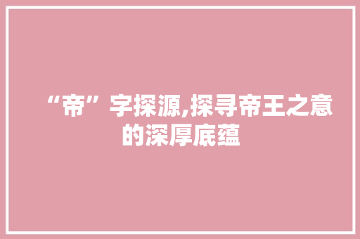 “帝”字探源,探寻帝王之意的深厚底蕴