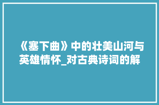 《塞下曲》中的壮美山河与英雄情怀_对古典诗词的解读与感悟
