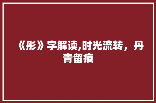 《彤》字解读,时光流转,丹青留痕