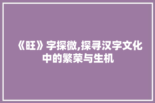 《旺》字探微,探寻汉字文化中的繁荣与生机