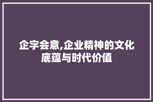 企字会意,企业精神的文化底蕴与时代价值