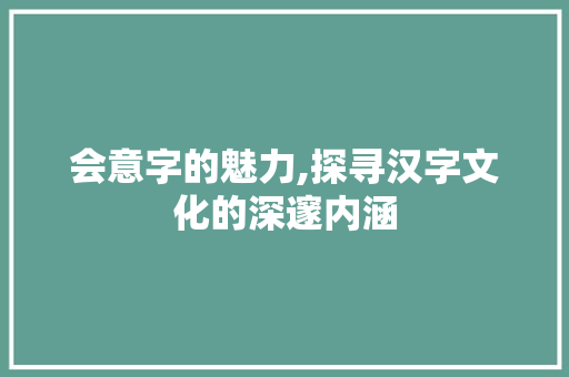 会意字的魅力,探寻汉字文化的深邃内涵