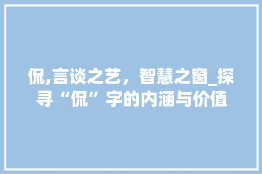 侃,言谈之艺，智慧之窗_探寻“侃”字的内涵与价值
