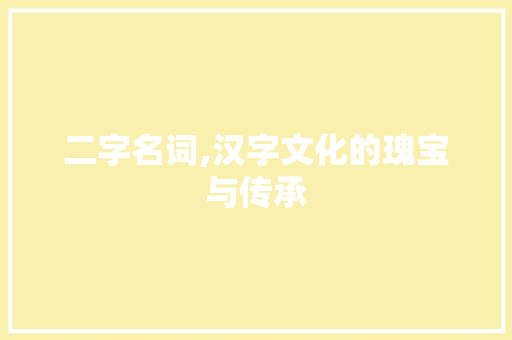 二字名词,汉字文化的瑰宝与传承