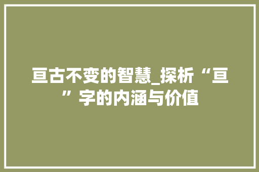 亘古不变的智慧_探析“亘”字的内涵与价值