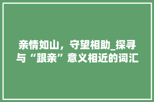 亲情如山，守望相助_探寻与“跟亲”意义相近的词汇，共筑和谐家庭