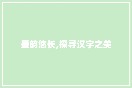 墨韵悠长,探寻汉字之美