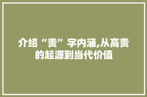 介绍“贵”字内涵,从高贵的起源到当代价值