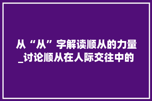 从“从”字解读顺从的力量_讨论顺从在人际交往中的作用
