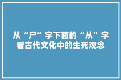 从“尸”字下面的“从”字看古代文化中的生死观念