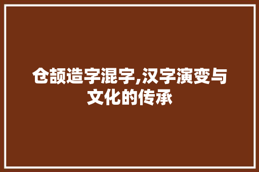 仓颉造字混字,汉字演变与文化的传承