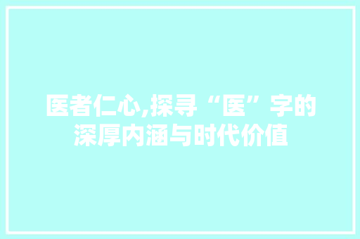 医者仁心,探寻“医”字的深厚内涵与时代价值