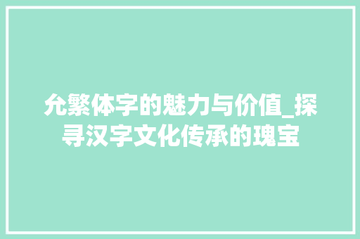允繁体字的魅力与价值_探寻汉字文化传承的瑰宝