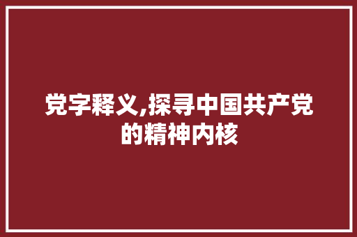 党字释义,探寻中国共产党的精神内核