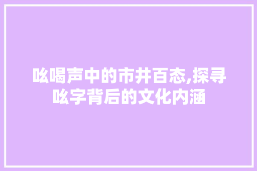 吆喝声中的市井百态,探寻吆字背后的文化内涵