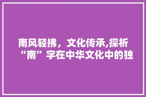 南风轻拂，文化传承,探析“南”字在中华文化中的独特韵味