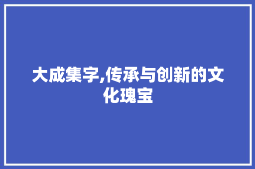 大成集字,传承与创新的文化瑰宝