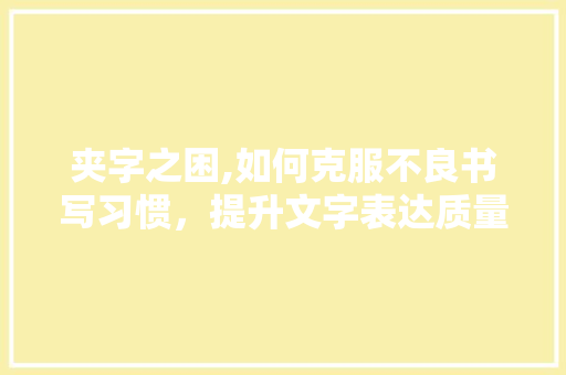 夹字之困,如何克服不良书写习惯,提升文字表达质量